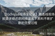 【91chigua现场全纪录】用连线现场报道详细还原网络谣言下黑料不断扩散的完整过程
