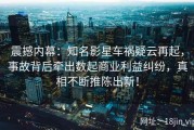 震撼内幕：知名影星车祸疑云再起，事故背后牵出数起商业利益纠纷，真相不断推陈出新！