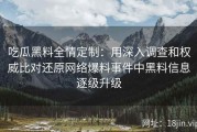 吃瓜黑料全情定制：用深入调查和权威比对还原网络爆料事件中黑料信息逐级升级