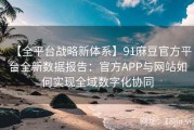 【全平台战略新体系】91麻豆官方平台全新数据报告：官方APP与网站如何实现全域数字化协同