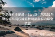 吃瓜爆料全记录：51八卦、吃瓜51与爆料吃瓜网权威解析明星黑料内幕全披露