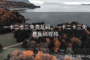 一卡二卡三免费乱码，一卡二卡三免费乱码视频