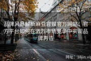 品牌风暴解析麻豆官媒官方网站：官方平台如何在激烈市场竞争中实现品牌再造
