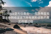 91chigua全方位直击——用多角度报道还原网络谣言下所有黑料信息的真实传播过程