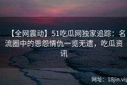 【全网震动】51吃瓜网独家追踪：名流圈中的恩怨情仇一览无遗，吃瓜资讯