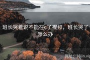 班长哭着说不能在c了视频，班长哭了怎么办
