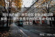 多元化布局：麻豆社区全新上线深度解析——官方免费平台如何构建多维互动生态