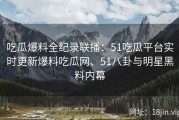 吃瓜爆料全纪录联播：51吃瓜平台实时更新爆料吃瓜网、51八卦与明星黑料内幕