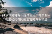 91黑料网特写：媒体焦点下的真相—明星秘闻与网络谣言的真假较量