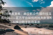 科技激发未来：麻豆影业传媒在线深度专题——官方平台如何利用大数据和AI推动数字影视革新
