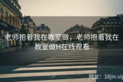 老师抱着我在教室做，老师抱着我在教室做H在线观看