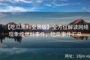 【吃瓜黑料全景版】全方位解读网络现象级爆料事件，吃瓜事件汇总