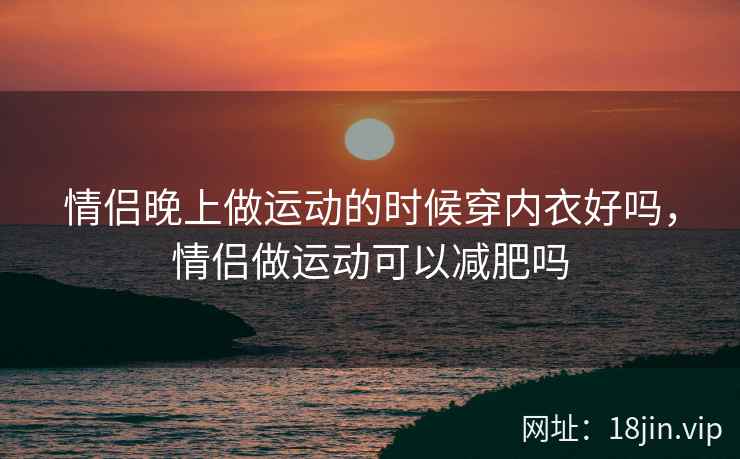 情侣晚上做运动的时候穿内衣好吗，情侣做运动可以减肥吗