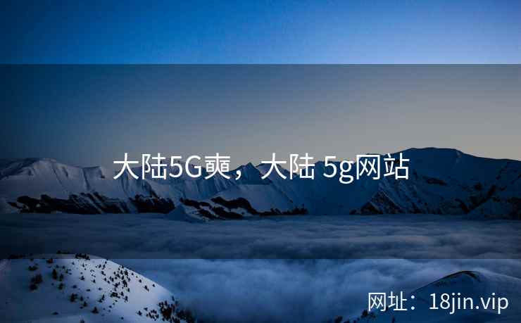 大陆5G奭，大陆 5g网站