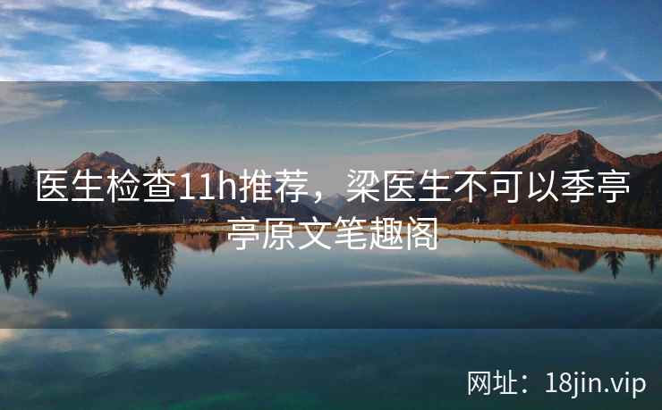医生检查11h推荐，梁医生不可以季亭亭原文笔趣阁