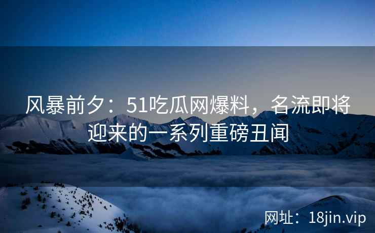 风暴前夕：51吃瓜网爆料，名流即将迎来的一系列重磅丑闻