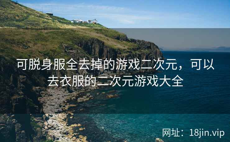 可脱身服全去掉的游戏二次元，可以去衣服的二次元游戏大全