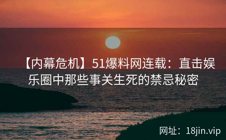 【内幕危机】51爆料网连载：直击娱乐圈中那些事关生死的禁忌秘密