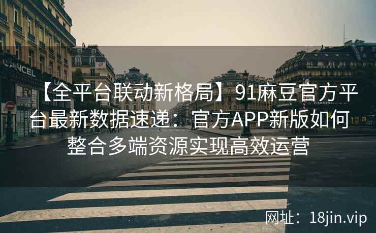 【全平台联动新格局】91麻豆官方平台最新数据速递：官方APP新版如何整合多端资源实现高效运营