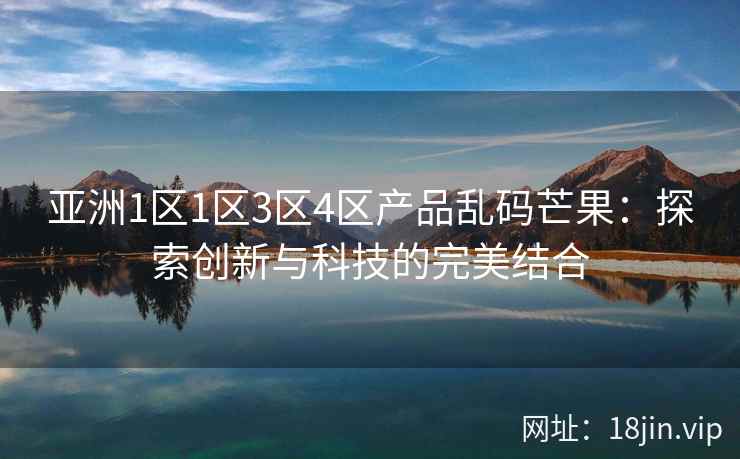 亚洲1区1区3区4区产品乱码芒果：探索创新与科技的完美结合