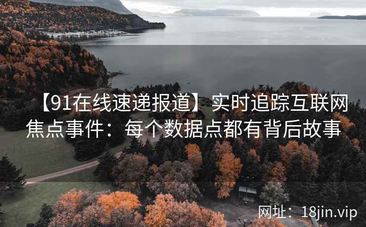 【91在线速递报道】实时追踪互联网焦点事件：每个数据点都有背后故事