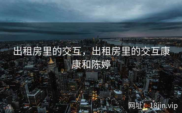 出租房里的交互，出租房里的交互康康和陈婷