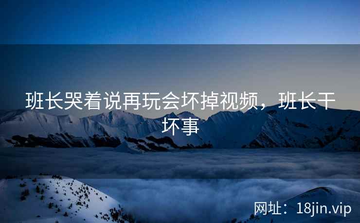 班长哭着说再玩会坏掉视频，班长干坏事