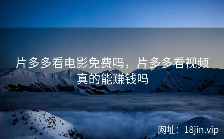 片多多看电影免费吗，片多多看视频真的能赚钱吗