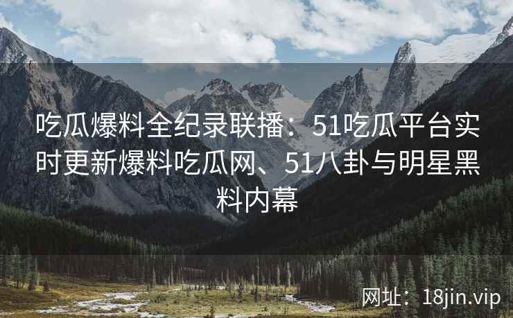 吃瓜爆料全纪录联播：51吃瓜平台实时更新爆料吃瓜网、51八卦与明星黑料内幕
