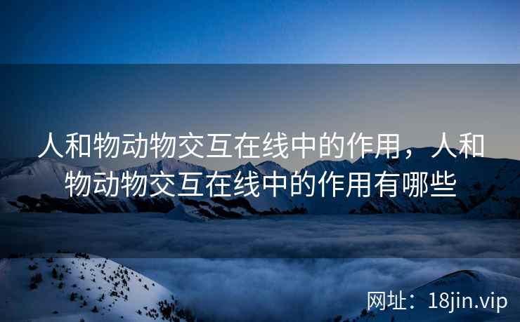 人和物动物交互在线中的作用，人和物动物交互在线中的作用有哪些