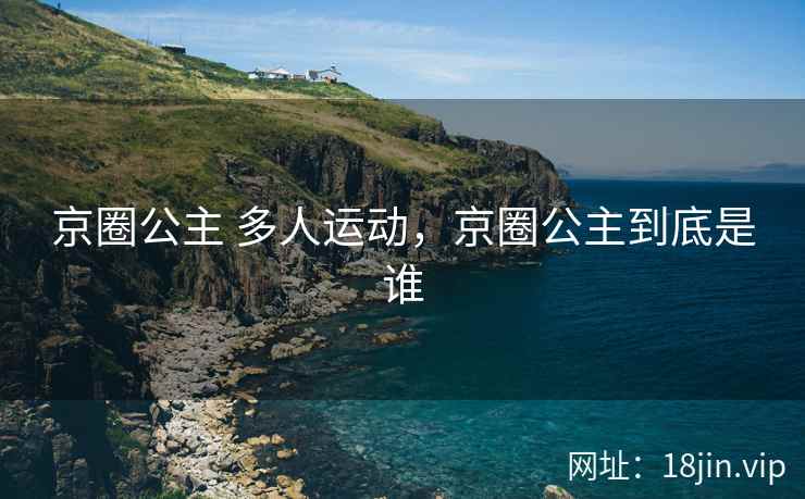 京圈公主 多人运动，京圈公主到底是谁