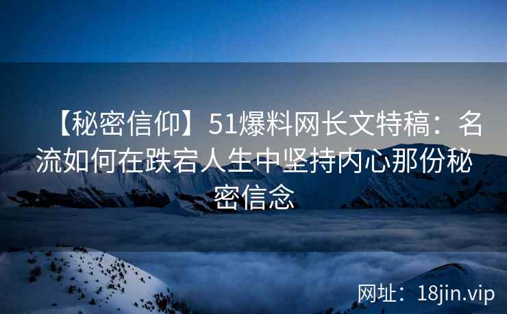 【秘密信仰】51爆料网长文特稿：名流如何在跌宕人生中坚持内心那份秘密信念