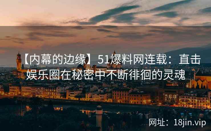 【内幕的边缘】51爆料网连载：直击娱乐圈在秘密中不断徘徊的灵魂