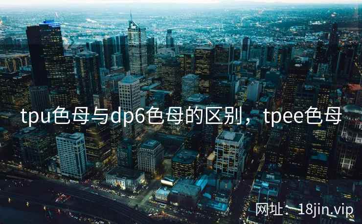 tpu色母与dp6色母的区别，tpee色母