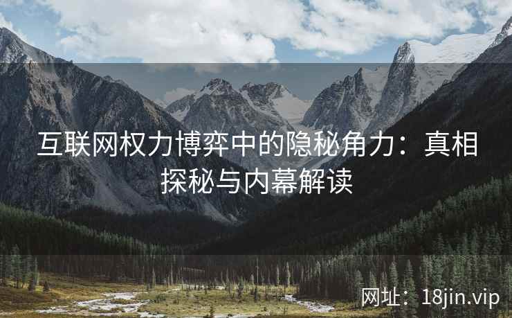互联网权力博弈中的隐秘角力：真相探秘与内幕解读