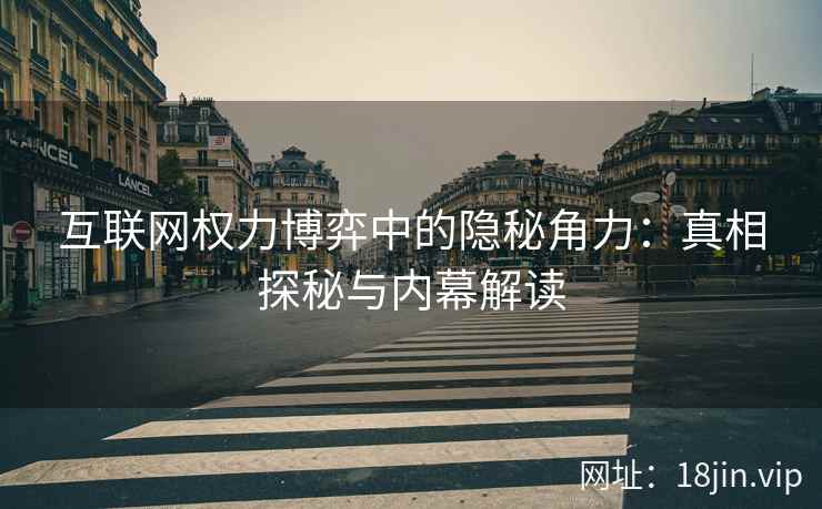 互联网权力博弈中的隐秘角力：真相探秘与内幕解读