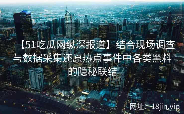 【51吃瓜网纵深报道】结合现场调查与数据采集还原热点事件中各类黑料的隐秘联结