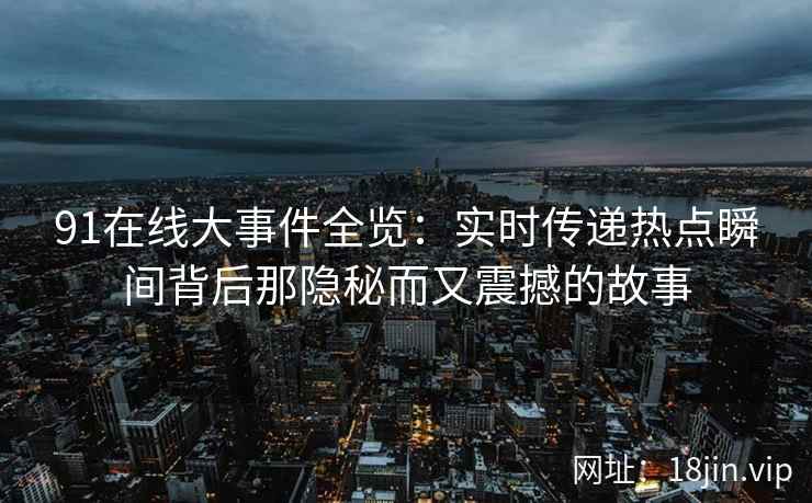 91在线大事件全览：实时传递热点瞬间背后那隐秘而又震撼的故事