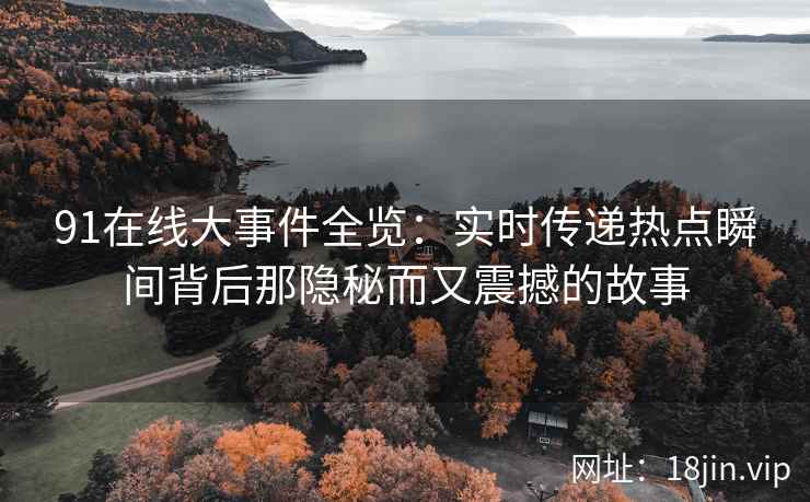 91在线大事件全览：实时传递热点瞬间背后那隐秘而又震撼的故事