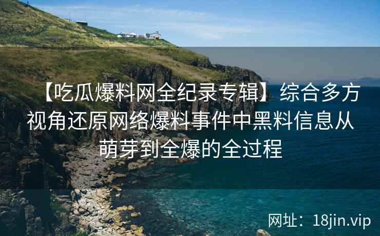 【吃瓜爆料网全纪录专辑】综合多方视角还原网络爆料事件中黑料信息从萌芽到全爆的全过程