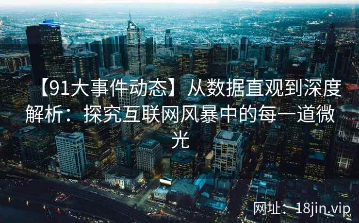 【91大事件动态】从数据直观到深度解析：探究互联网风暴中的每一道微光