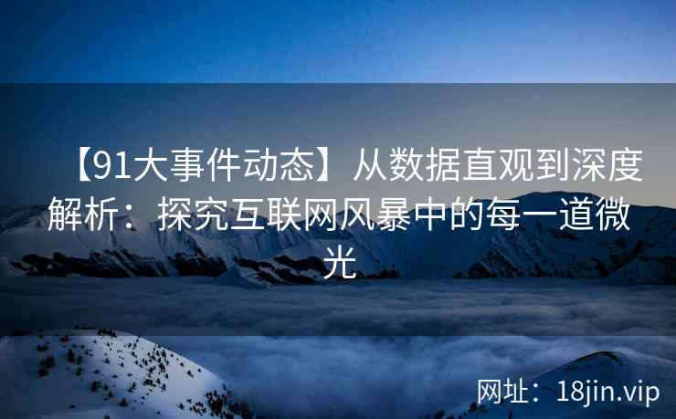 【91大事件动态】从数据直观到深度解析：探究互联网风暴中的每一道微光