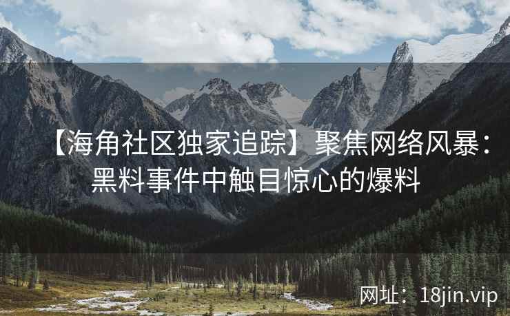 【海角社区独家追踪】聚焦网络风暴：黑料事件中触目惊心的爆料