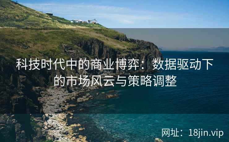 科技时代中的商业博弈：数据驱动下的市场风云与策略调整