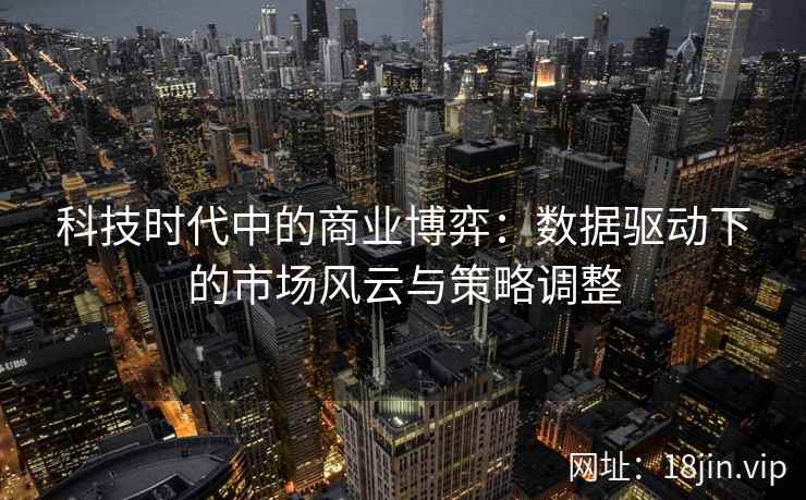科技时代中的商业博弈：数据驱动下的市场风云与策略调整