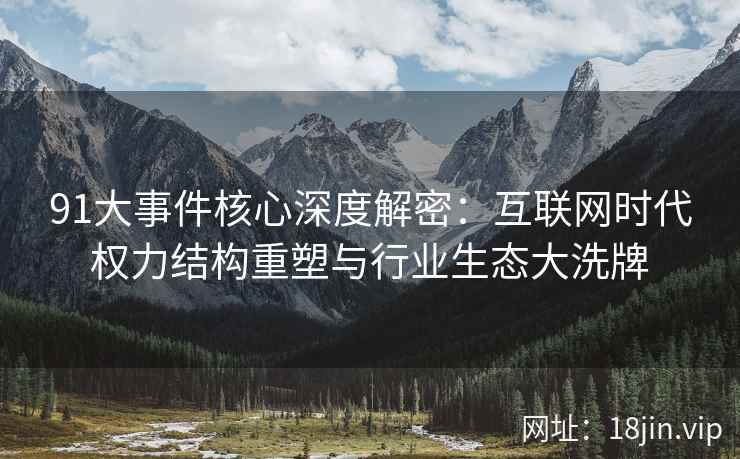 91大事件核心深度解密：互联网时代权力结构重塑与行业生态大洗牌