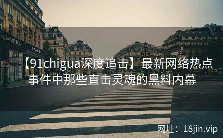 【91chigua深度追击】最新网络热点事件中那些直击灵魂的黑料内幕