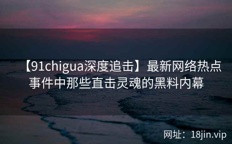 【91chigua深度追击】最新网络热点事件中那些直击灵魂的黑料内幕