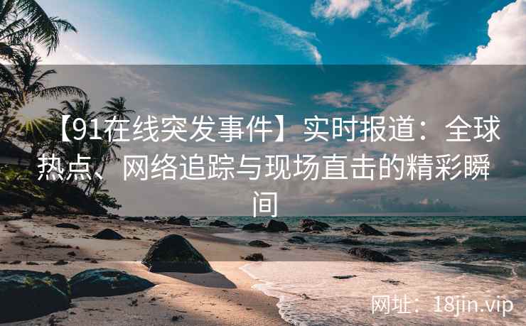 【91在线突发事件】实时报道：全球热点、网络追踪与现场直击的精彩瞬间