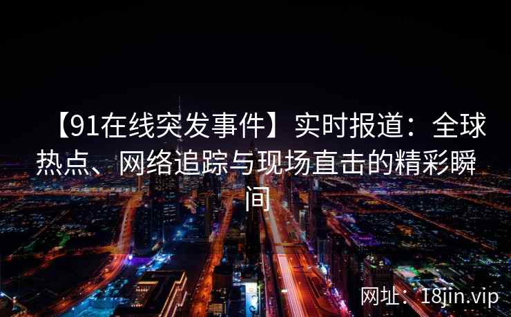 【91在线突发事件】实时报道：全球热点、网络追踪与现场直击的精彩瞬间